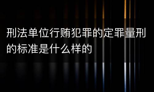 刑法单位行贿犯罪的定罪量刑的标准是什么样的