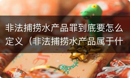 非法捕捞水产品罪到底要怎么定义（非法捕捞水产品属于什么罪）