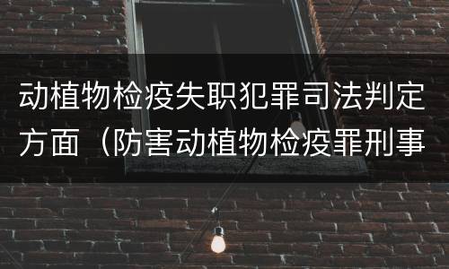 动植物检疫失职犯罪司法判定方面（防害动植物检疫罪刑事拘留会被判刑吗）