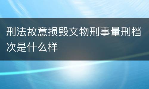 刑法故意损毁文物刑事量刑档次是什么样