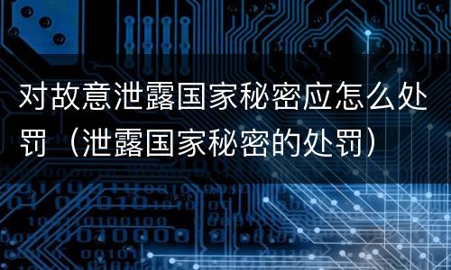 对故意泄露国家秘密应怎么处罚（泄露国家秘密的处罚）