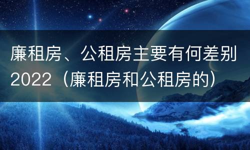 廉租房、公租房主要有何差别2022（廉租房和公租房的）