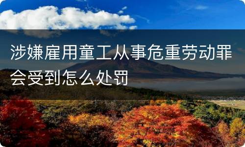 涉嫌雇用童工从事危重劳动罪会受到怎么处罚