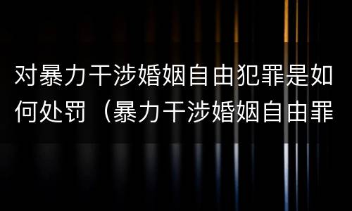 对暴力干涉婚姻自由犯罪是如何处罚（暴力干涉婚姻自由罪量刑）