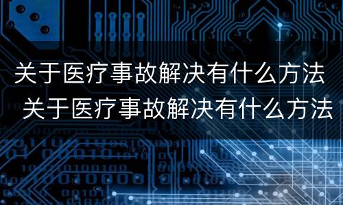 关于医疗事故解决有什么方法 关于医疗事故解决有什么方法呢