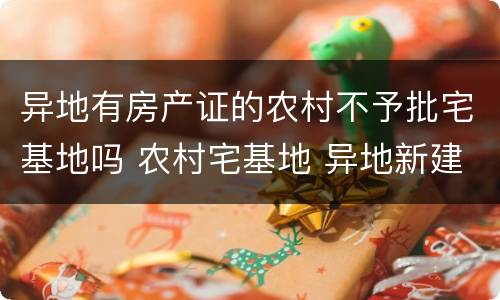 异地有房产证的农村不予批宅基地吗 农村宅基地 异地新建 不批