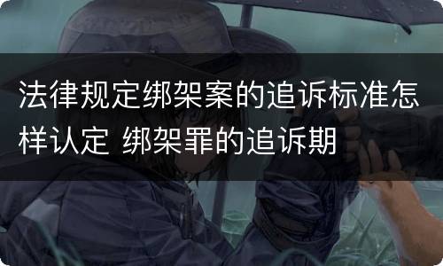 法律规定绑架案的追诉标准怎样认定 绑架罪的追诉期
