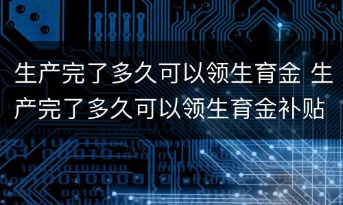 生产完了多久可以领生育金 生产完了多久可以领生育金补贴