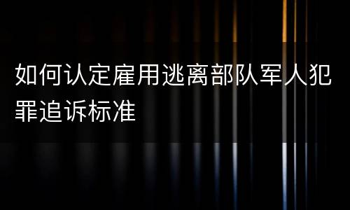 如何认定雇用逃离部队军人犯罪追诉标准
