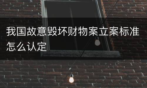 我国故意毁坏财物案立案标准怎么认定