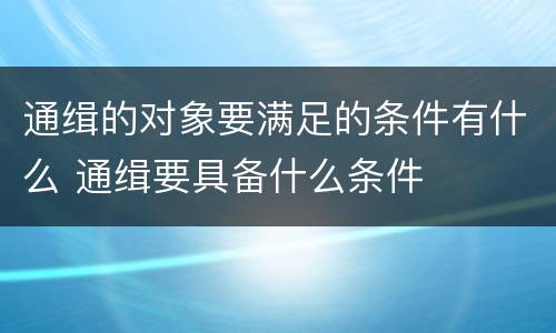通缉的对象要满足的条件有什么 通缉要具备什么条件