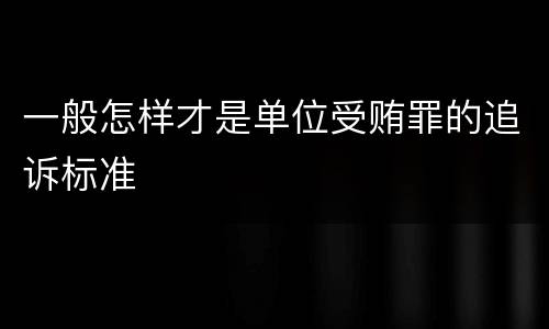 一般怎样才是单位受贿罪的追诉标准