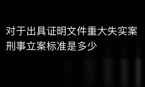 对于出具证明文件重大失实案刑事立案标准是多少