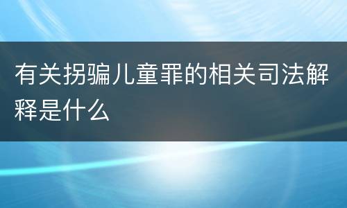 有关拐骗儿童罪的相关司法解释是什么