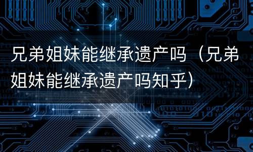 兄弟姐妹能继承遗产吗（兄弟姐妹能继承遗产吗知乎）