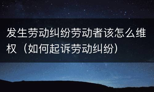 发生劳动纠纷劳动者该怎么维权（如何起诉劳动纠纷）