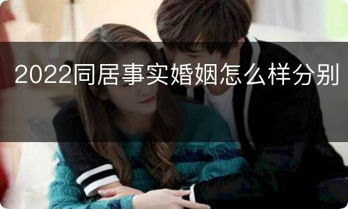 2022同居事实婚姻怎么样分别