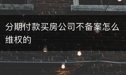 分期付款买房公司不备案怎么维权的
