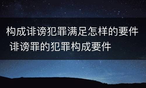 构成诽谤犯罪满足怎样的要件 诽谤罪的犯罪构成要件