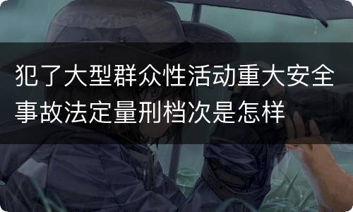犯了大型群众性活动重大安全事故法定量刑档次是怎样
