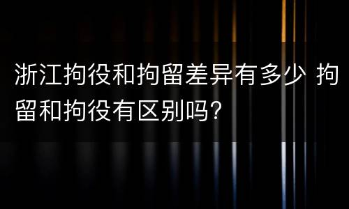 浙江拘役和拘留差异有多少 拘留和拘役有区别吗?