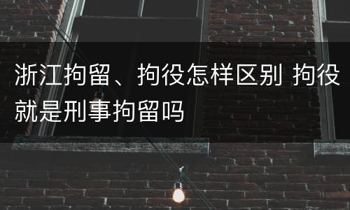 浙江拘留、拘役怎样区别 拘役就是刑事拘留吗