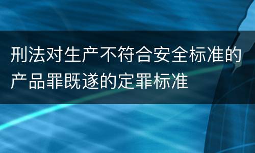 刑法对生产不符合安全标准的产品罪既遂的定罪标准