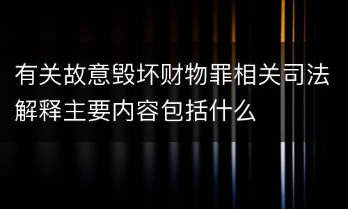 有关故意毁坏财物罪相关司法解释主要内容包括什么