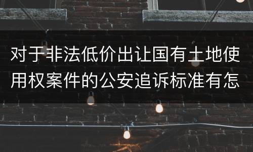 对于非法低价出让国有土地使用权案件的公安追诉标准有怎样的规定