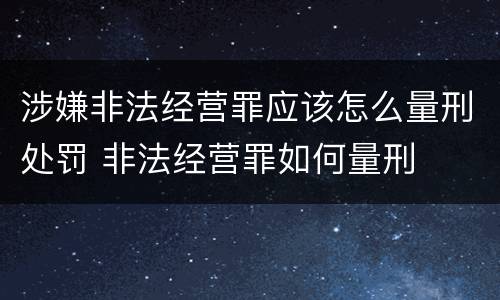 涉嫌非法经营罪应该怎么量刑处罚 非法经营罪如何量刑