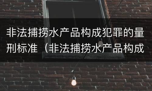非法捕捞水产品构成犯罪的量刑标准（非法捕捞水产品构成犯罪的量刑标准是）