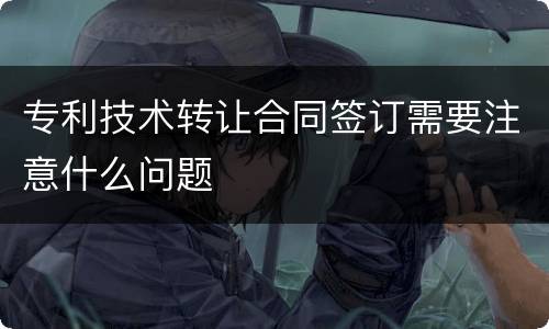 专利技术转让合同签订需要注意什么问题