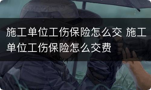 施工单位工伤保险怎么交 施工单位工伤保险怎么交费