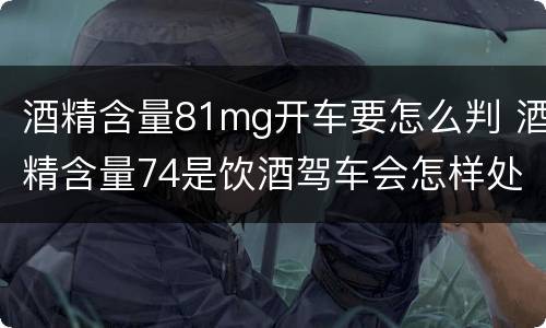 酒精含量81mg开车要怎么判 酒精含量74是饮酒驾车会怎样处罚