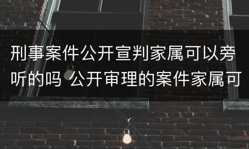 刑事案件公开宣判家属可以旁听的吗 公开审理的案件家属可以旁听吗