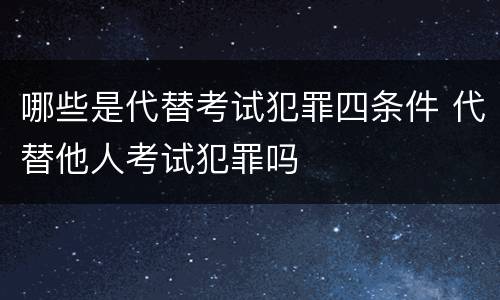 哪些是代替考试犯罪四条件 代替他人考试犯罪吗