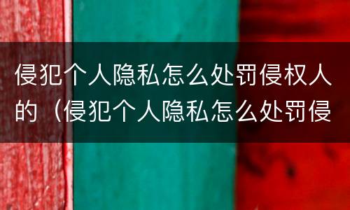 侵犯个人隐私怎么处罚侵权人的（侵犯个人隐私怎么处罚侵权人的财产）