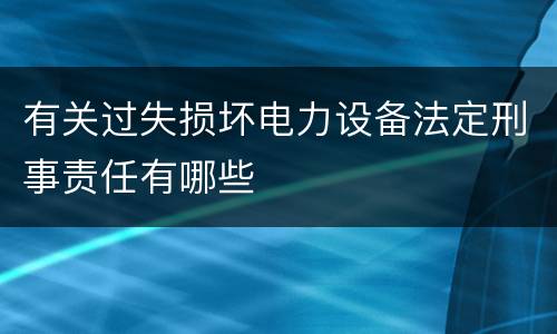 有关过失损坏电力设备法定刑事责任有哪些