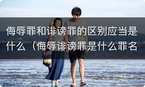 侮辱罪和诽谤罪的区别应当是什么（侮辱诽谤罪是什么罪名）
