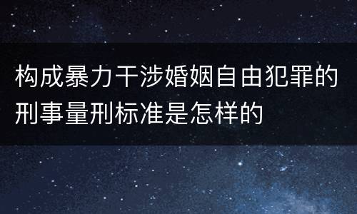 构成暴力干涉婚姻自由犯罪的刑事量刑标准是怎样的