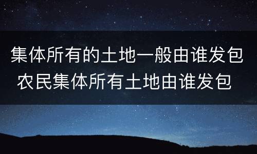 集体所有的土地一般由谁发包 农民集体所有土地由谁发包