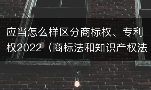 应当怎么样区分商标权、专利权2022（商标法和知识产权法）