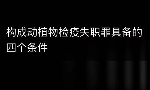 构成动植物检疫失职罪具备的四个条件