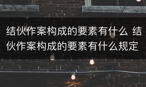 结伙作案构成的要素有什么 结伙作案构成的要素有什么规定
