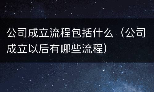 公司成立流程包括什么（公司成立以后有哪些流程）