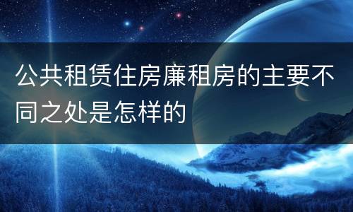 公共租赁住房廉租房的主要不同之处是怎样的