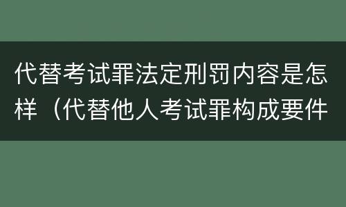 代替考试罪法定刑罚内容是怎样（代替他人考试罪构成要件有何规定）