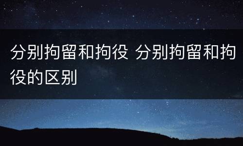 分别拘留和拘役 分别拘留和拘役的区别