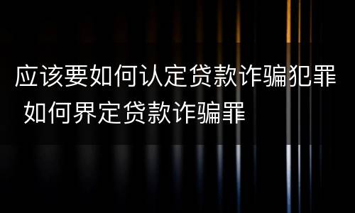 应该要如何认定贷款诈骗犯罪 如何界定贷款诈骗罪