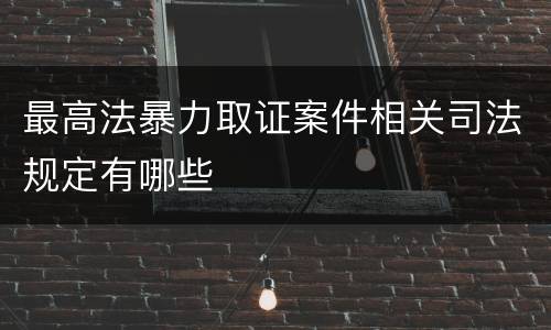 最高法暴力取证案件相关司法规定有哪些